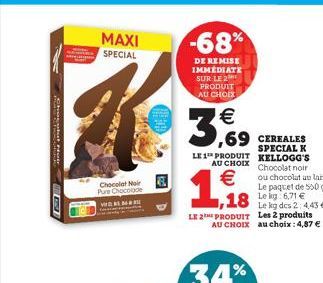 C  MAXI  SPECIAL  Chocolat Noir Pure Chocolade  -68%  DE REMISE IMMÉDIATE SUR LE 2 PRODUIT AU CHOIX  €  3,69  ,69  CEREALES  SPECIAL K KELLOGG'S Chocolat noir ou chocolat au lai: Le paquet de 500 g  1