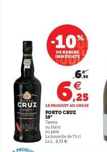 LO  -10%  DE REMISE IMMEDIATE  PORT  CRUZ LE PRODUIT AU CHOIX  PORTO CRUZ  18°  Tawny ou blanc  ou pink La bouteille de 75 cl LeL: 8,33 €  ,95  €  6,25 