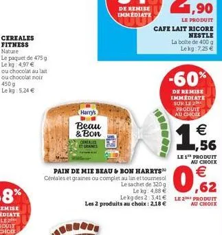 cereales fitness nature  le paquet de 475 g le kg: 4,97 €  harry's  beau & bon  cereales et graines  le produit  cafe lait ricore  nestle  la boite de 400 g lekg: 7,25 €  a  pain de mie beau & bon har