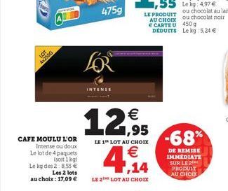 Fress  LOT  4x2500  CAFE MOULU L'OR Intense ou doux Le lot de 4 paquets (soit 1kg) Le kg des 2:8.55 € Les 2 lots au choix : 17,09 €  4759  LOR  INTENSE  12,95  LE 1 LOT AU CHOIX  4,14  LE 2 LOT AU CHO