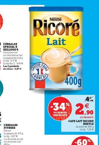 CEREALES FITNESS Nature  Le paquet de 475 g Le kg: 4,97 €  Ricoré  Lait  SE  400g  34% 2,9⁹0  €  DE REMISE IMMÉDIATE  LE PRODUIT  CAFE LAIT RICORE  NESTLE  La boite de 400 g Lekg: 7,25 €  1,40 