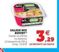 Mix  SALADE MIX BUFFET Caesar ou chèvre ou italienne  La barquette de 250 g  MIX CAESAR  €  3,929  Le kg: 13,16 € LE PRODUIT AU CHOIX 