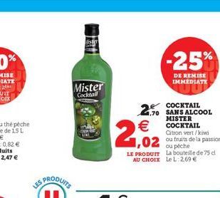 lister  Mister  Cocktail  COCKTAIL  2,70 SANS ALCOOL  €  MISTER COCKTAIL  ,02  LE PRODUIT AU CHOIX  -25%  DE REMISE IMMÉDIATE  Citron vert/kiwi  ou fruits de la passion  ou péche  La bouteille de 75 c