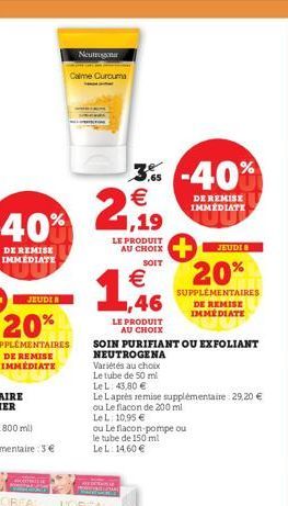 Neutrogona  Calme Curcuma  1,19  LE PRODUIT AU CHOIX  SOIT  € 1,46  LE PRODUIT  AU CHOIX  SOIN PURIFIANT OU EXFOLIANT  3% -40%  €  DE REMISE IMMÉDIATI  NEUTROGENA  Variétés au choix  Le tube de 50 ml 