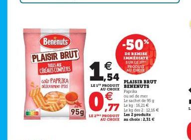 GOUT PAPRIKA  DELICATEMENT EPICE  Benenuts  PLAISIR BRUT  PURTLES ALE CEREALES COMPLETES  95g  €  ,54  PLAISIR BRUT LE 1 PRODUIT BENENUTS AU CHOIX  ,77 Le kg: 16,21 €  LE 2 PRODUIT Les 2 produits  AU 