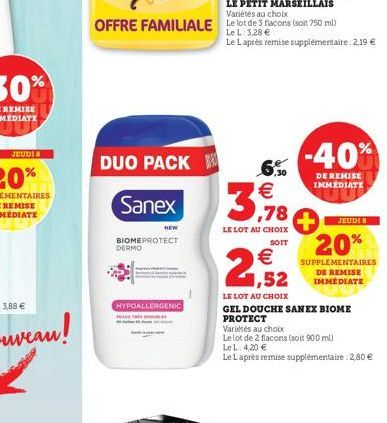 DUO PACK  Sanex  DERMO  NEW  BIOMEPROTECT  HYPOALLERGENIC  6.5⁰0 €  3,78  LE LOT AU CHOIX  SOIT  € 1,52  -40%  DE REMISE IMMEDIATE  JEUDI 8  20%  SUPPLÉMENTAIRES DE REMISE IMMÉDIATE  LE LOT AU CHOIX  