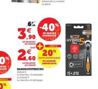 3  6% -40%  €  RASOIR SYSTEME BIC  Hybrid S  Le manche +2 recharges ou hybrid 3  Le manche +4 recharges  ,90  LE PRODUIT AU CHOIX  JEUDI  SOIT  € 1,60 SUPPLÉMENTAIRES  20%  LE PRODUIT AU CHOIX  DE REM