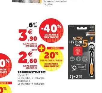 3  6% -40%  €  rasoir systeme bic  hybrid s  le manche +2 recharges ou hybrid 3  le manche +4 recharges  ,90  le produit au choix  jeudi  soit  € 1,60 supplémentaires  20%  le produit au choix  de rem