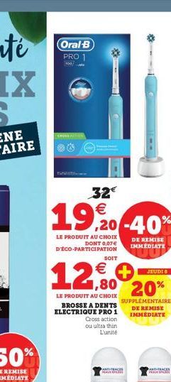 Oral-B PRO 1  CROSS AN  32€  19,20-40%  LE PRODUIT AU CHOIX DONT 0,07€ D'ÉCO-PARTICIPATION  €  12,0  LE PRODUIT AU CHOIX BROSSE A DENTS ELECTRIQUE PRO 1 Cross action  ou ultra thin L'unité  SOIT  1,80