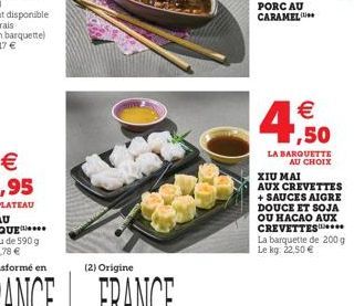 € 1,50  LA BARQUETTE  AU CHOIX  XIU MAI  AUX CREVETTES + SAUCES AIGRE DOUCE ET SOJA OU HACAO AUX CREVETTES  La barquette de 200 g Le kg. 22,50 € 