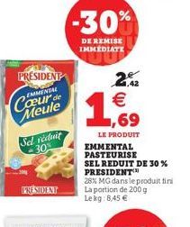 PRESIDENT  EMMINIAL  Cœur de Meule  Sel réduit 30%  PRESIDENT  -30%  DE REMISE IMMÉDIATE  1  22 €  LE PRODUIT  EMMENTAL PASTEURISE  SEL REDUIT DE 30 % PRESIDENT™  28% MG dans le produit fini La portio