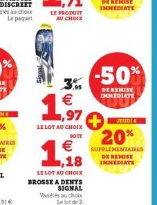 3º  9.95  1,97  LE LOT AU CHOIX  SOTT  1,18  LE LOT AU CHOIX  BROSSE A DENTS SIGNAL  JEUDI 8  20% € SUPPLEMENTAIRES  DE REMISE IMMÉDIATE  Variétés au choix Le lot de 2  -50%  DE REMISE IMMEDIATE 