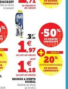 3º  9.95  1,97  le lot au choix  sott  1,18  le lot au choix  brosse a dents signal  jeudi 8  20% € supplementaires  de remise immédiate  variétés au choix le lot de 2  -50%  de remise immediate 