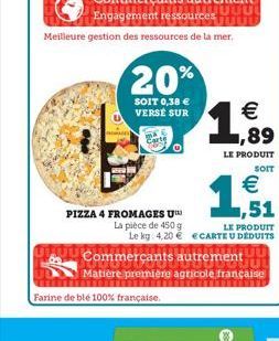 Meilleure gestion des ressources de la mer,  20% 1,999  SOIT 0,38 € VERSE SUR  €  LE PRODUIT  SOIT  €  51  PIZZA 4 FROMAGES U™  La pièce de 450 g Le kg 4,20 €  Commerçants autrement  LE PRODUIT ECARTE