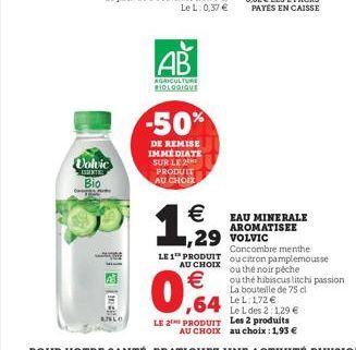 Volvic ESSENTI Bio  da  AB  AGRICULTURE BIOLOGIQUE  -50%  DE REMISE IMMEDIATE SUR LE 2 PRODUIT AU CHOIX  1., 129  €  0,64  € EAU MINERALE  AROMATISEE  Concombre menthe  LE 1 PRODUIT ou citron pamplemo