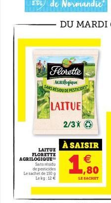 LAITUE FLORETTE AGRILOGIQUE  Sans résidu de pesticides  Le sachet de 150 g Le kg: 12 €  Florette  ACRifogique SANS RESIDU DE PESTICIDES  LAITUE  2/3X  À SAISIR €  1  LE SACHET 