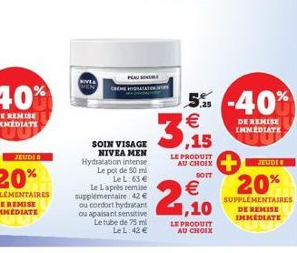 CREME  PEAU SENSIBLE  ATATION  SOIN VISAGE NIVEA MEN Hydratation intense Le pot de 50 ml Le L: 63 €  5,25 €  56  LE PRODUIT AU CHOIX  SOIT  €  Le Laprès remise supplémentaire: 42 €  ou confort hydrata