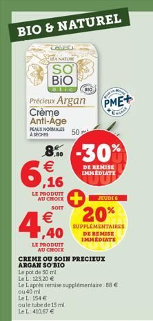 BIO & NATUREL  LEA NATURE  SO  BIO  Précieux Argan  Crème Anti-Age PEAUX NORMALES 50 m² À SÈCHES  4,40  €  8% -30% 6,16  €  DE REMISE IMMEDIATE  LE PRODUIT  LE PRODUIT AU CHOIX  Le L. 154 €  SOIT  ou 