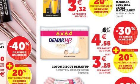 DE REMISE IMMEDIATE  JEUDI 8  20%  SUPPLEMENTAIRES DE REMISE IMMÉDIATE  3  6x64 DEMAKUP  SENSITIVE  LE PRODUIT AU CHOIX  €  COTON DISQUE DEMAK UP Sensitive ou expert ou cocoon Le paquet  1,55  6% -30%