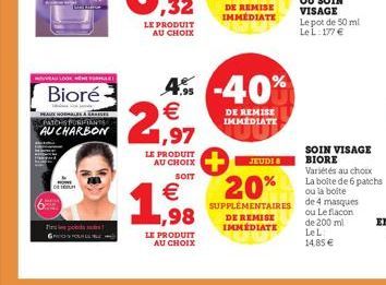 NEAU LOOK HEME FORGLE  Bioré  CARIGES  SPATCHS PURIFIANTS  AU CHARBON  pob  ,32  LE PRODUIT AU CHOIX  2  LE PRODUIT AU CHOIX  LE PRODUIT AU CHOIX  4% -40% € 1,97  SOIT  €  1.988  DE REMISE  IMMEDIATE 