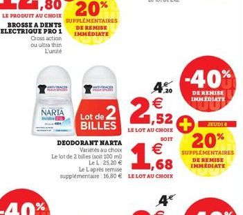 LE PRODUIT AU CHOIX BROSSE A DENTS ELECTRIQUE PRO 1 Cross action  ou ultra thin L'unité  NARIA  SUPPLÉMENTAIRES DE REMISE IMMÉDIATE  Lot de 2 BILLES  DEODORANT NARTA  Variétés au choix  Le lot de 2 bi