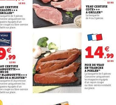 VEAU CERTIFIE COTE***  A GRILLER  La barquette de 4 ou 5 pièces  LE KG  €  14,99  FOIE DE VEAU EN TRANCHE A POELER  La barquette de 5 pièces Concerne uniquement les magasins équipés d'un rayon coupe  