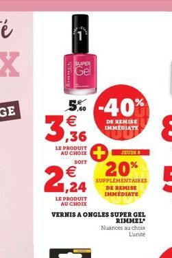 RIMMEL  1  SUPER  Gel  5% -40%  DE REMISE IMMEDIATE  3.36  LE PRODUIT AU CHOIX  SOIT  € 1,24  LE PRODUIT  AU CHOIX  VERNIS A ONGLES SUPER GEL  RIMMEL  Nuances au choix L'unité  20%  SUPPLEMENTAIRES DE