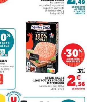 PRODUITS  (U)  BOUCHER  Maître CoQ  STEAK HACHE  100% POULET  Riz cantonais ou poêlée à la paysanne ou poélée savoyarde Le sachet de 900 g Le kg: 4.22 €  STEAK HACHE  100% POULET SURGELE MAITRE COQ  L