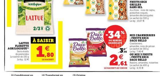 LAITUE FLORETTE AGRILOGIQUE  Sans résidu de pesticides  Le sachet de 150 g Le kg: 12 €  À SAISIR €  1  LE SACHET  Daco Bello  MEL  3 FRUITS  Daco -34% Bello  DE REMISE IMMEDIATE  €  2,1  Au choix noix