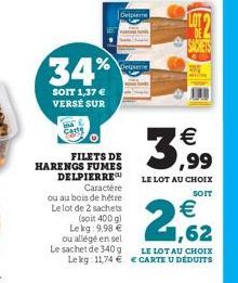 Cars  34%  SOIT 1,37 € VERSE SUR  % Depene  FILETS DE HARENGS FUMES DELPIERRE Caractère  ou au bois de hétre Le lot de 2 sachets (soit 400 g)  Le kg 9,98 €  Delplere  3,99  LE LOT AU CHOIX  SOIT  € 1,