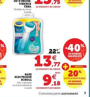 Scholl  Velvet  RAPE  ELECTRIQUE  SCHOLL Anti-callosités ou extra exfoliante  L'unité  22,95 €  13,  LE PRODUIT AU CHOIX  SOIT  -40%  DE REMISE IMMÉDIATE  JEUDI 8  20%  SUPPLÉMENTAIRES DE REMISE IMMÉD