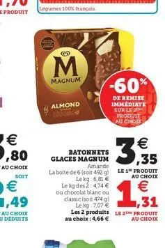 b  m  magnum  légumes 100% français  almond medle  batonnets glaces magnum  3,35  amande  la bolte de 6 (soit 492 g) le 1 produit lekg: 6,81 €  au choix  le kg des 2:4,74 € ou chocolat blanc ou classi
