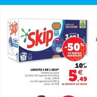 skip  Sen  skip  26  2  LESSIVE 3 EN 1 SKIP Variétés au choix  La bolte x26 capsules (soit 551 g)  Le kg 9,96 €  ou x24 capsules (soit 509 g)  10%%  € ,49  Le kg: 10,79 € LE PRODUIT AU CHOIX  EMBALLAG