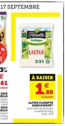 Florette AGRIfogique  SANS RESIDU DE PESTICIDES  LAITUE  2/3X Ⓒ  À SAISIR  € 1,80  LE SACHET  LAITUE FLORETTE AGRILOGIQUE Sans résidu de pesticides Le sachet de 150 g Le kg: 12 € 