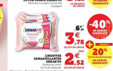 DEMAKUP Cocoon 3  25  LE PRODUIT AU CHOIX  6.30 €  3,78  LE LOT AU CHOIX SOIT  €  2,52  LINGETTES DEMAQUILLANTES  DEMAK'UP  Variétés au choix  Le lot de 3 paquets LE LOT AU CHOIX  -40%  DE REMISE IMME