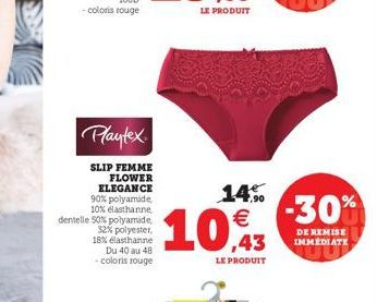 Playtex  SLIP FEMME FLOWER ELEGANCE 90% polyamide, 10% elasthanne dentelle 50% polyamide,  32% polyester, 18% elasthanne Du 40 au 48 -coloris rouge  14,⁹⁰ €  10.43  LE PRODUIT  -30%  DE REMISE IMMEDIA