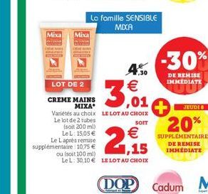 Mixa Mixa  LOT DE 2  CREME MAINS  MIXA  4.50  3,01  Variétés au choix LE LOT AU CHOIX  Le lot de 2 tubes  SOIT  La famille SENSIBLE MIXA  (soit 200 ml)  Le L: 15,05 €  Le Laprès remise supplémentaire 