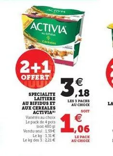 activi  activia  birdial  céréales  2+1  offert  specialite laitiere au bifidus et aux cereales activia variétés au choix le pack de 4 pots isoit 480 gl vendu seul 1,59 €  le kg: 3,31 € le kg des 3: 2