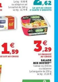 la  68  mix  mix caesar  € ,29  le produit au choix salade  mix buffet caesar ou chèvre  ou italienne  la barquette de 250 g le kg: 13,16 €  3 