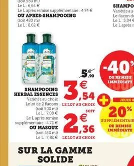 shampooing  herbal essences variétés au choix  3,54  le lot de 2 flacons le lot au choix  (soit 500 ml)  soit  le l: 7,08 €  le laprès remise supplémentaire: 4,72 €  €  ou masque  1,36  (soit 450 ml) 