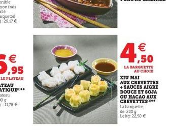 4  € 1,50  LA BARQUETTE AU CHOIX  XIU MAI  AUX CREVETTES + SAUCES AIGRE DOUCE ET SOJA OU HACAO AUX CREVETTES  La barquette de 200 g Lekg: 22,50 € 