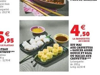 4  € 1,50  la barquette au choix  xiu mai  aux crevettes + sauces aigre douce et soja ou hacao aux crevettes  la barquette de 200 g lekg: 22,50 € 