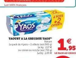 lait 100% français.  yass  neon  yaos  nnual fomojon  yaourt a la grecque yaos  nature  €  le pack de 4 pots + 2 offerts (soit 900 g) le kg: 2,17 € ou citron ou vente (sci: 750 g) le bg: 2.60€ le pack