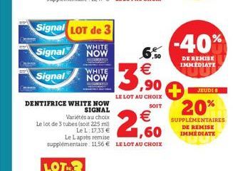 Signal LOT de 3  WHITE  Signal  NOW  BU  WHITE  Signal NOW  DENTIFRICE WHITE NOW  SIGNAL  Variétés au choix  Le lot de 3 tubes (soit 225 ml)  Le L. 17,33 €  Le Laprès remise,60  supplémentaire: 11.56€