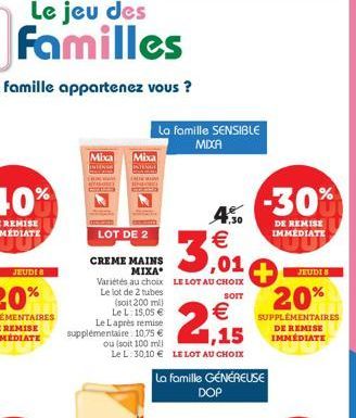 JEUDIS  Mixa Mixa  4.50  3,01  Variétés au choix LE LOT AU CHOIX Le lot de 2 tubes  SOIT  LOT DE 2  CREME MAINS  MIXA  La famille SENSIBLE MIXXA  (soit 200 mil  Le L: 15,05 € Le Laprès remise suppléme