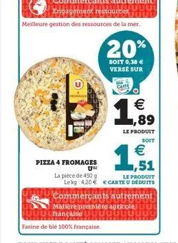 g  pizza 4 fromages  uu  la pièce de 450 g  farine de blé 100% française.  commerçants autrement uu  engagement ressources  meilleure gestion des ressources de la mer.  carte  20%  soit 0,38 € verse s