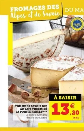 fromages des alpes et de savoie  tomme de savoie igp au lait thermisé la pointe percee a partir de 29% mg dans le produit fini  à saisir €  13,22  le kg  