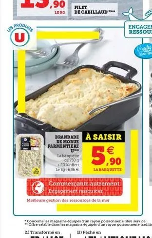 les produits u  oil  filet  le no de cabillaud  brandade à saisir  de morue parmentiere  u  la barquette  de 750 g  + 20% offert lekg: 6,56 €  € ,90  la barquette  ----  commerçants autrement  tuuu en