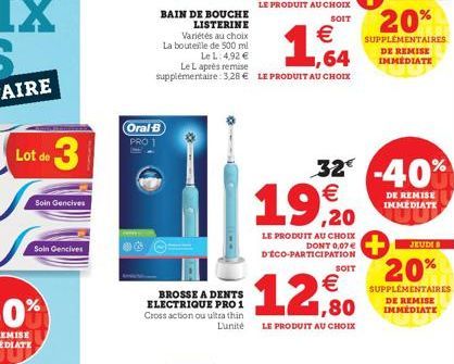 Soin Gencives  Soin Gencives  BAIN DE BOUCHE LISTERINE  Variétés au choix La bouteille de 500 ml Le L: 4,92 €  Oral-B PRO 1  BROSSE A DENTS ELECTRIQUE PRO 1 Cross action ou ultra thin L'unité  Le L ap