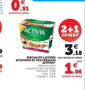 activia  bifidu  céréales  activia variétés au choix le pack de 4 pots isoit 480 g) vendu seul 1,59 €  2+1  offert  specialite laitiere les 3 packs au choix au bifidus et aux cereales  soit  le kg: 3,